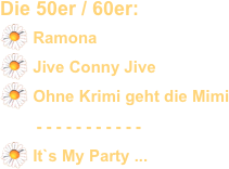 Die 50er / 60er:
 Ramona
 Jive Conny Jive   
 Ohne Krimi geht die Mimi
        - - - - - - - - - - -
 It`s My Party ...