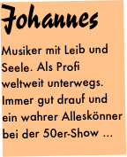 Johannes
Musiker mit Leib und Seele. Als Profi weltweit unterwegs. Immer gut drauf und ein wahrer Alleskönner bei der 50er-Show ...
